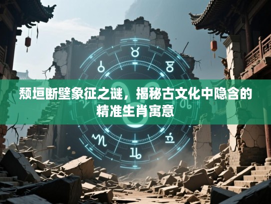 颓垣断壁象征之谜，揭秘古文化中隐含的精准生肖寓意