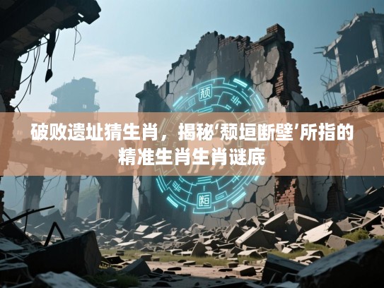 破败遗址猜生肖，揭秘‘颓垣断壁’所指的精准生肖生肖谜底