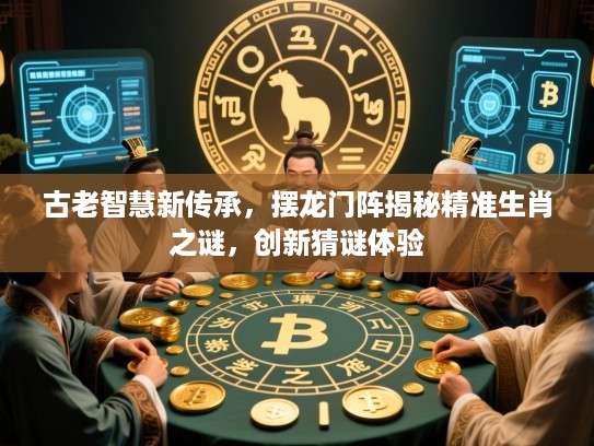 古老智慧新传承，摆龙门阵揭秘精准生肖之谜，创新猜谜体验