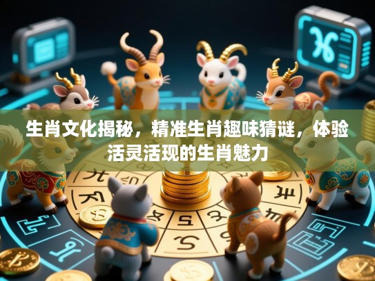 生肖文化揭秘,精准生肖趣味猜谜,体验活灵活现的生肖魅力 生肖文化揭秘,精准生肖趣味猜谜,体验活灵活现的生肖魅力