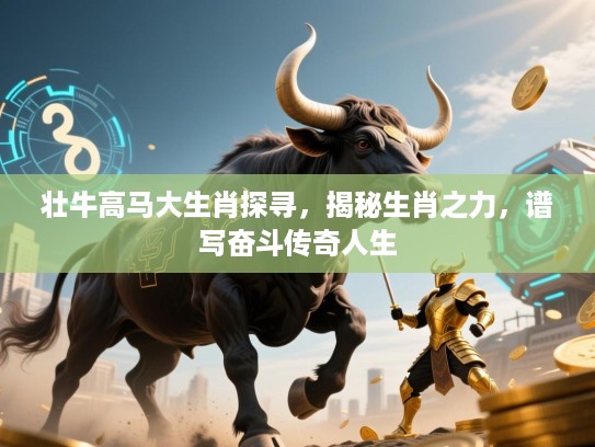 壮牛高马大生肖探寻，揭秘生肖之力，谱写奋斗传奇人生