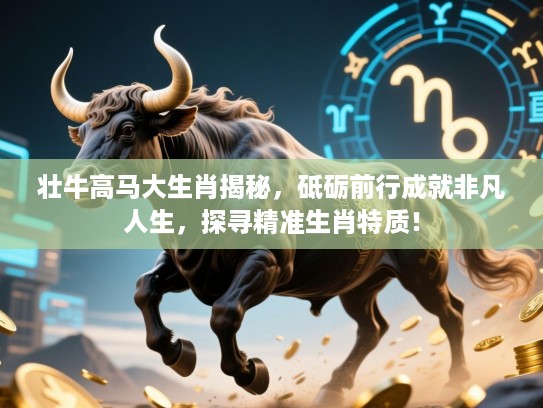 壮牛高马大生肖揭秘，砥砺前行成就非凡人生，探寻精准生肖特质！