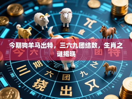 今期狗羊马出特，三六九团结数，生肖之谜揭晓