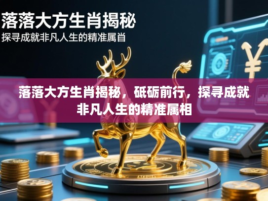 落落大方生肖揭秘，砥砺前行，探寻成就非凡人生的精准属相