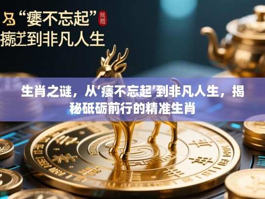 生肖之谜，从‘痿不忘起’到非凡人生，揭秘砥砺前行的精准生肖