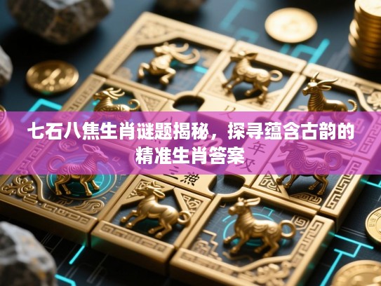 七石八焦生肖谜题揭秘，探寻蕴含古韵的精准生肖答案