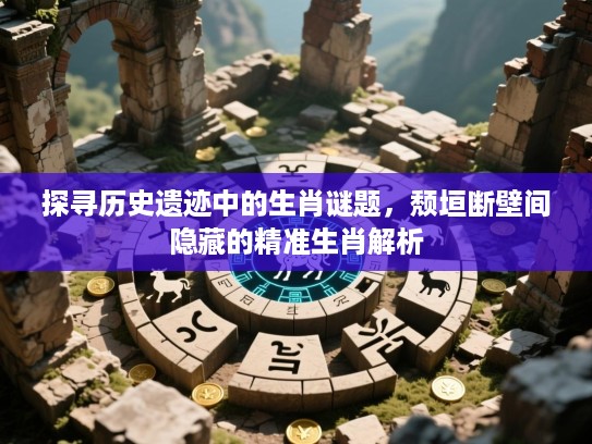 探寻历史遗迹中的生肖谜题，颓垣断壁间隐藏的精准生肖解析