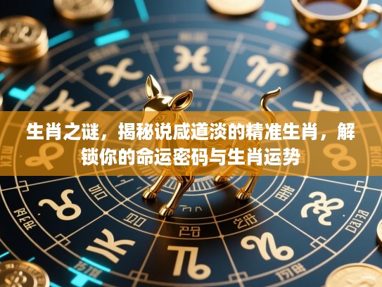 生肖之谜，揭秘说咸道淡的精准生肖，解锁你的命运密码与生肖运势