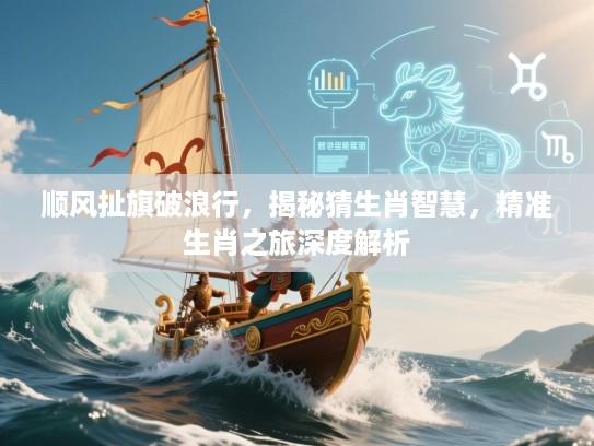 顺风扯旗破浪行，揭秘猜生肖智慧，精准生肖之旅深度解析
