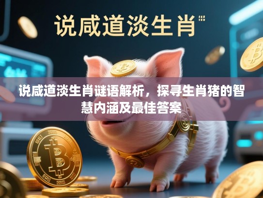 说咸道淡生肖谜语解析，探寻生肖猪的智慧内涵及最佳答案
