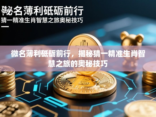 微名薄利砥砺前行,揭秘猜一精准生肖智慧之旅的奥秘技巧 微名薄利砥砺前行,揭秘猜一精准生肖智慧之旅的奥秘技巧