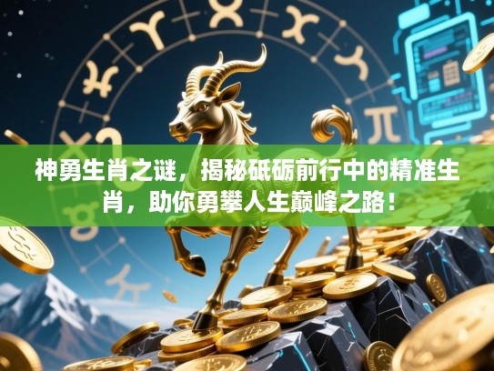 神勇生肖之谜,揭秘砥砺前行中的精准生肖,助你勇攀人生巅峰之路! 神勇生肖之谜,揭秘砥砺前行中的精准生肖,助你勇攀人生巅峰之路!