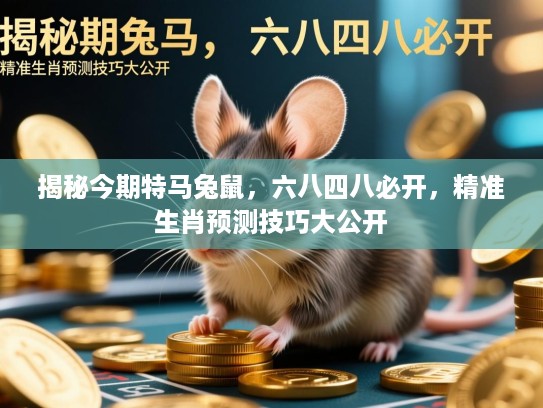 揭秘今期特马兔鼠,六八四八必开,精准生肖预测技巧大公开 揭秘今期特马兔鼠,六八四八必开,精准生肖预测技巧大公开