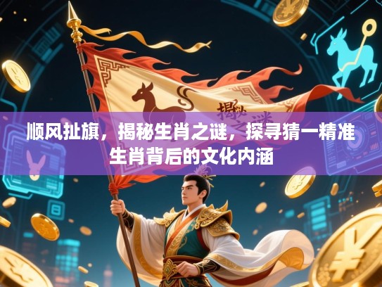 顺风扯旗,揭秘生肖之谜,探寻猜一精准生肖背后的文化内涵 顺风扯旗,揭秘生肖之谜,探寻猜一精准生肖背后的文化内涵