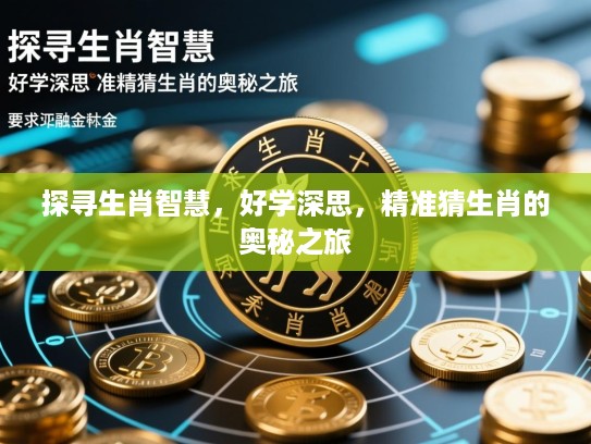 探寻生肖智慧,好学深思,精准猜生肖的奥秘之旅 探寻生肖智慧,好学深思,精准猜生肖的奥秘之旅