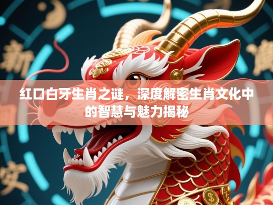 红口白牙生肖之谜，深度解密生肖文化中的智慧与魅力揭秘