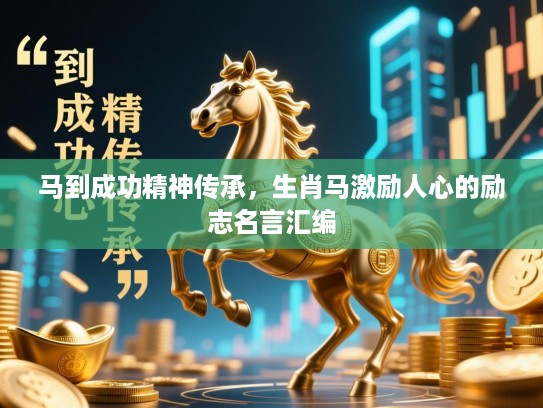 马到成功精神传承，生肖马激励人心的励志名言汇编