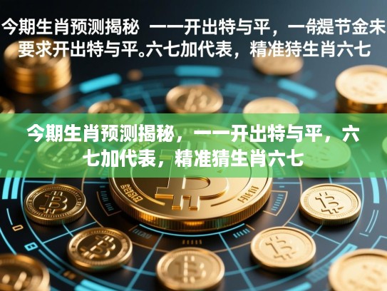 今期生肖预测揭秘,一一开出特与平,六七加代表,精准猜生肖六七 今期生肖预测揭秘,一一开出特与平,六七加代表,精准猜生肖六七