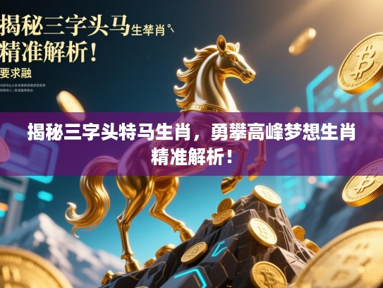 揭秘三字头特马生肖，勇攀高峰梦想生肖精准解析！