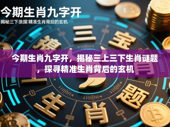 今期生肖九字开，揭秘三上三下生肖谜题，探寻精准生肖背后的玄机