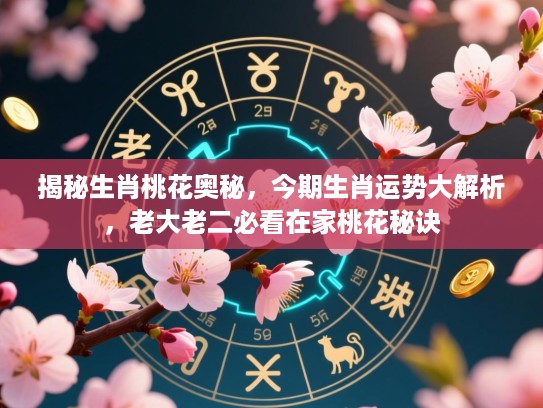 揭秘生肖桃花奥秘，今期生肖运势大解析，老大老二必看在家桃花秘诀
