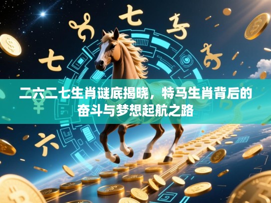 二六二七生肖谜底揭晓,特马生肖背后的奋斗与梦想起航之路 二六二七生肖谜底揭晓,特马生肖背后的奋斗与梦想起航之路