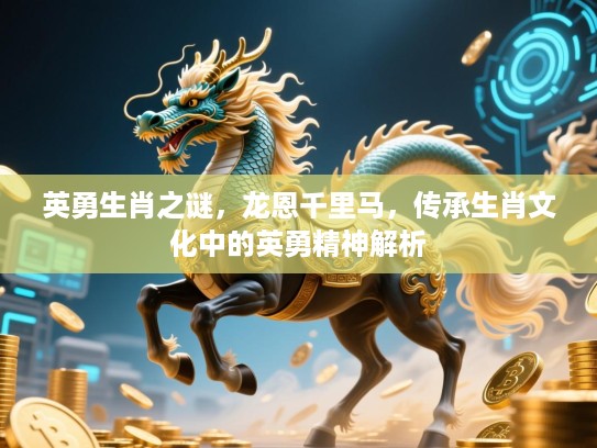英勇生肖之谜,龙恩千里马,传承生肖文化中的英勇精神解析 英勇生肖之谜,龙恩千里马,传承生肖文化中的英勇精神解析