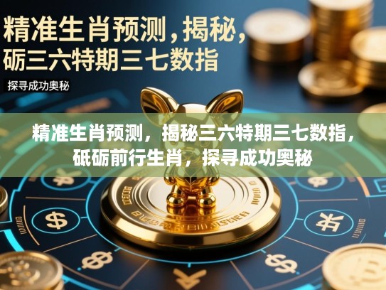精准生肖预测，揭秘三六特期三七数指，砥砺前行生肖，探寻成功奥秘