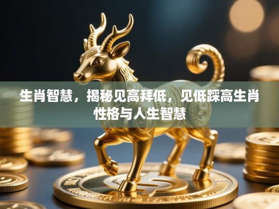 生肖智慧，揭秘见高拜低，见低踩高生肖性格与人生智慧