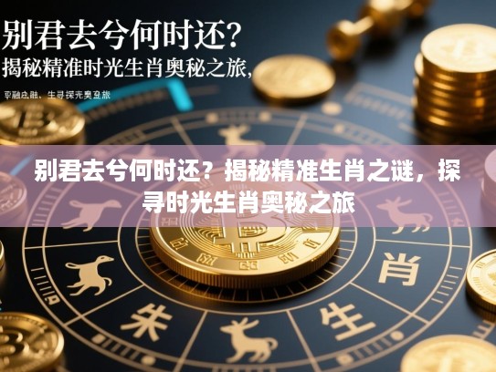 别君去兮何时还？揭秘精准生肖之谜，探寻时光生肖奥秘之旅