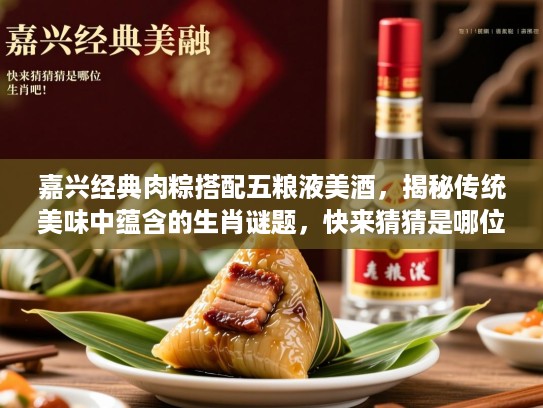 嘉兴经典肉粽搭配五粮液美酒，揭秘传统美味中蕴含的生肖谜题，快来猜猜是哪位生肖吧！