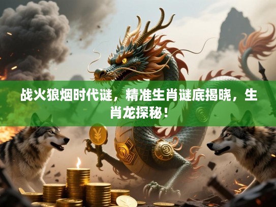 战火狼烟时代谜，精准生肖谜底揭晓，生肖龙探秘！