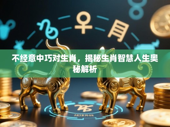 不经意中巧对生肖，揭秘生肖智慧人生奥秘解析