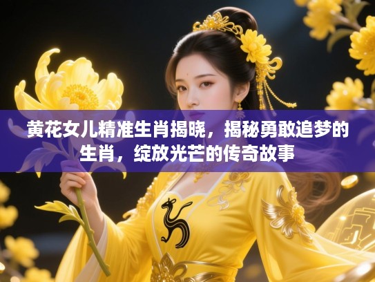 黄花女儿精准生肖揭晓，揭秘勇敢追梦的生肖，绽放光芒的传奇故事