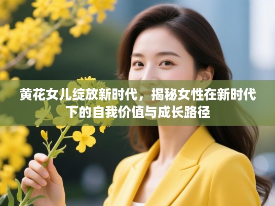 黄花女儿绽放新时代，揭秘女性在新时代下的自我价值与成长路径