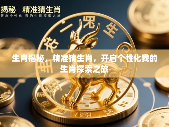 生肖揭秘，精准猜生肖，开启个性化我的生肖探索之旅