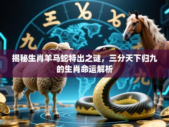 揭秘生肖羊马蛇特出之谜，三分天下归九的生肖命运解析
