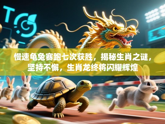 慢速龟兔赛跑七次获胜，揭秘生肖之谜，坚持不懈，生肖龙终将闪耀辉煌
