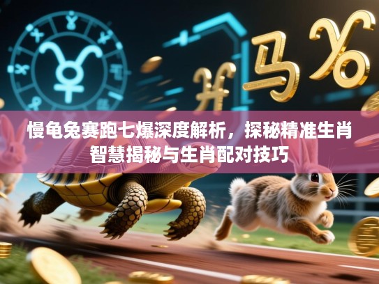 慢龟兔赛跑七爆深度解析，探秘精准生肖智慧揭秘与生肖配对技巧