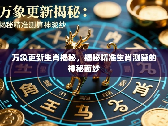 万象更新生肖揭秘，揭秘精准生肖测算的神秘面纱