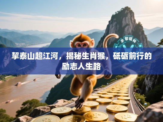挈泰山超江河，揭秘生肖猴，砥砺前行的励志人生路
