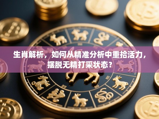 生肖解析，如何从精准分析中重拾活力，摆脱无精打采状态？