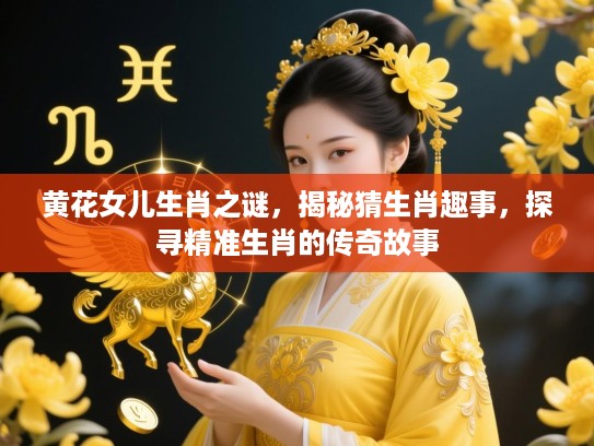 黄花女儿生肖之谜，揭秘猜生肖趣事，探寻精准生肖的传奇故事