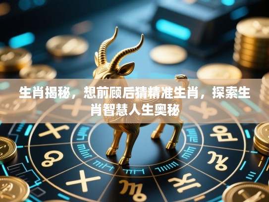 生肖揭秘，想前顾后猜精准生肖，探索生肖智慧人生奥秘