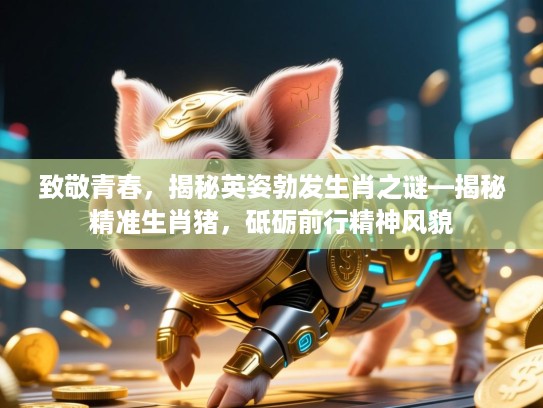 致敬青春，揭秘英姿勃发生肖之谜—揭秘精准生肖猪，砥砺前行精神风貌