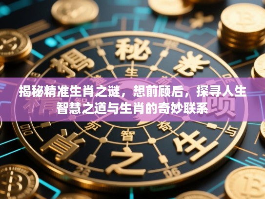 揭秘精准生肖之谜，想前顾后，探寻人生智慧之道与生肖的奇妙联系
