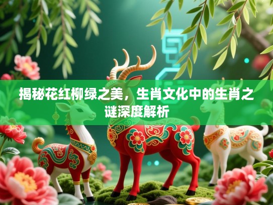 揭秘花红柳绿之美，生肖文化中的生肖之谜深度解析