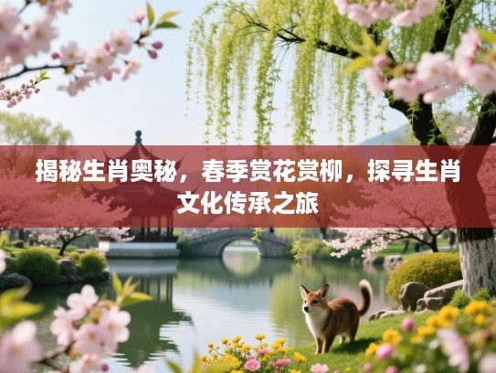揭秘生肖奥秘，春季赏花赏柳，探寻生肖文化传承之旅