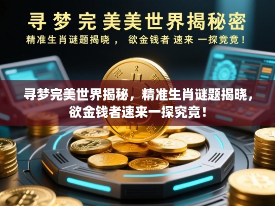 寻梦完美世界揭秘,精准生肖谜题揭晓,欲金钱者速来一探究竟! 寻梦完美世界揭秘,精准生肖谜题揭晓,欲金钱者速来一探究竟!