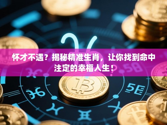 怀才不遇？揭秘精准生肖，让你找到命中注定的幸福人生！